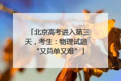 北京高考进入第三天，考生：物理试题“又简单又难”