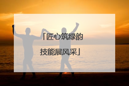 匠心筑绿韵 技能展风采