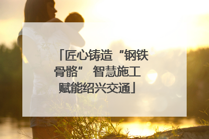 匠心铸造“钢铁骨骼” 智慧施工赋能绍兴交通
