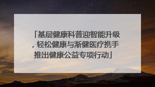 基层健康科普迎智能升级，轻松健康与渐健医疗携手推出健康公益专项行动