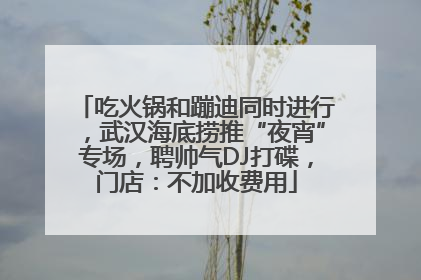 吃火锅和蹦迪同时进行，武汉海底捞推“夜宵”专场，聘帅气DJ打碟，门店：不加收费用