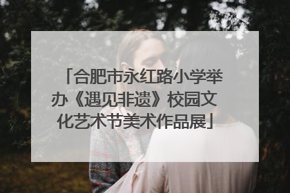 合肥市永红路小学举办《遇见非遗》校园文化艺术节美术作品展