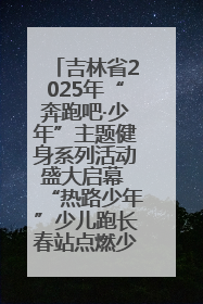 吉林省2025年“奔跑吧·少年”主题健身系列活动盛大启幕 “热路少年”少儿跑长春站点燃少年运动热情