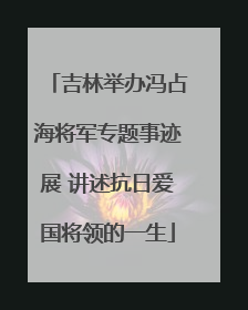吉林举办冯占海将军专题事迹展 讲述抗日爱国将领的一生