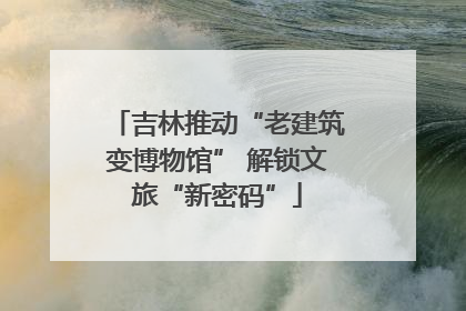 吉林推动“老建筑变博物馆” 解锁文旅“新密码”
