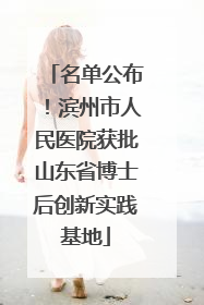名单公布！滨州市人民医院获批山东省博士后创新实践基地