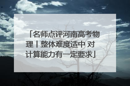 名师点评河南高考物理丨整体难度适中 对计算能力有一定要求
