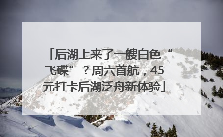 后湖上来了一艘白色“飞碟”？周六首航，45元打卡后湖泛舟新体验