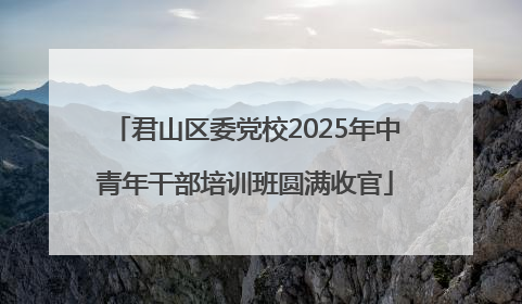 君山区委党校2025年中青年干部培训班圆满收官