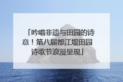 吟唱非遗与田园的诗意！第八届都江堰田园诗歌节浪漫呈现