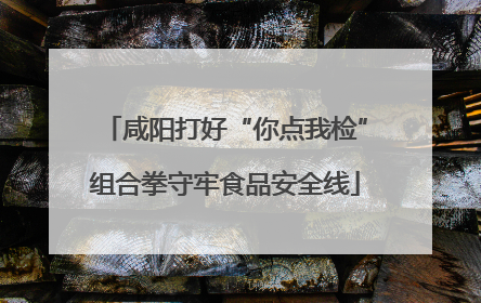 咸阳打好“你点我检”组合拳守牢食品安全线