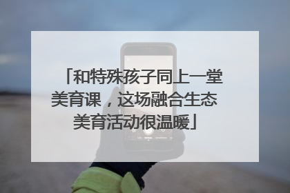 和特殊孩子同上一堂美育课，这场融合生态美育活动很温暖