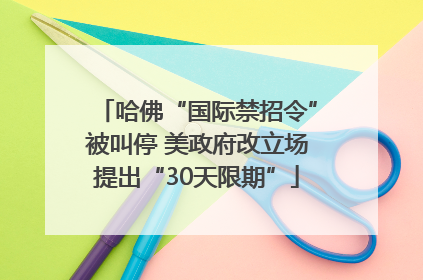 哈佛“国际禁招令”被叫停 美政府改立场提出“30天限期”