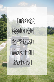 哈尔滨将建亚洲冬季运动高水平训练中心