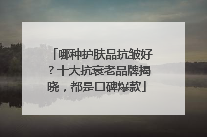 哪种护肤品抗皱好？十大抗衰老品牌揭晓，都是口碑爆款