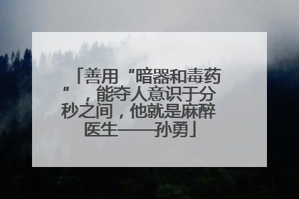 善用“暗器和毒药”，能夺人意识于分秒之间，他就是麻醉医生——孙勇