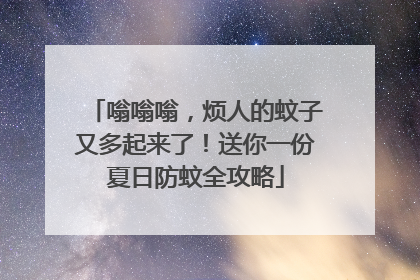 嗡嗡嗡，烦人的蚊子又多起来了！送你一份夏日防蚊全攻略