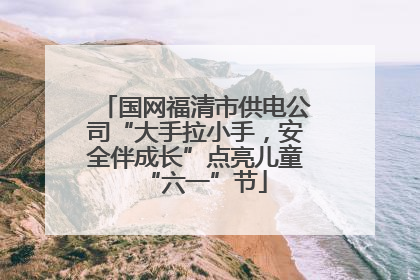国网福清市供电公司“大手拉小手，安全伴成长”点亮儿童“六一”节