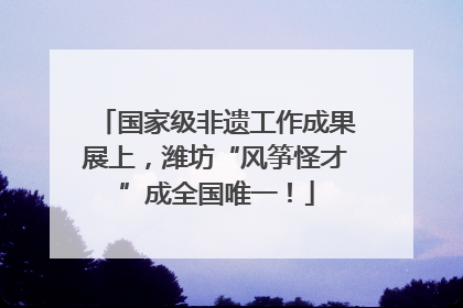 国家级非遗工作成果展上，潍坊“风筝怪才”成全国唯一！