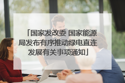 国家发改委 国家能源局发布有序推动绿电直连发展有关事项通知
