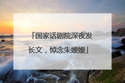 国家话剧院深夜发长文，悼念朱媛媛