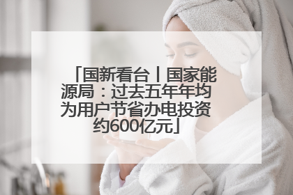 国新看台丨国家能源局：过去五年年均为用户节省办电投资约600亿元