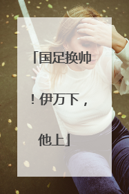 国足换帅！伊万下，他上