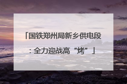 国铁郑州局新乡供电段：全力迎战高“烤”