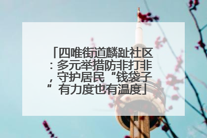 四唯街道麟趾社区：多元举措防非打非，守护居民“钱袋子”有力度也有温度