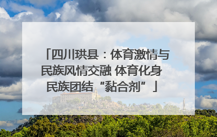 四川珙县：体育激情与民族风情交融 体育化身民族团结“黏合剂”