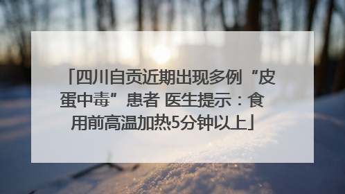 四川自贡近期出现多例“皮蛋中毒”患者 医生提示：食用前高温加热5分钟以上