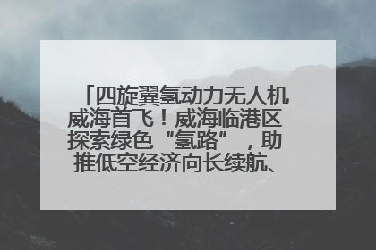 四旋翼氢动力无人机威海首飞！威海临港区探索绿色“氢路”，助推低空经济向长续航、大载重“进化”