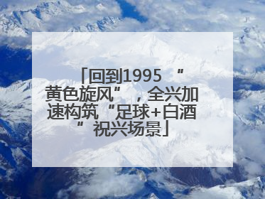 回到1995 “黄色旋风”，全兴加速构筑“足球+白酒”祝兴场景