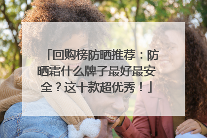 回购榜防晒推荐:防晒霜什么牌子最好最安全?这十款超优秀!