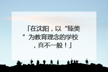 在沈阳，以“臻美”为教育理念的学校，真不一般！