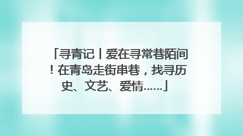 寻青记丨爱在寻常巷陌间！在青岛走街串巷，找寻历史、文艺、爱情……