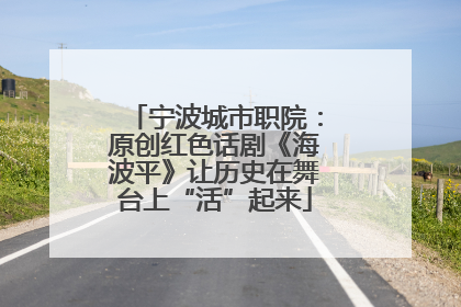 宁波城市职院：原创红色话剧《海波平》让历史在舞台上“活”起来