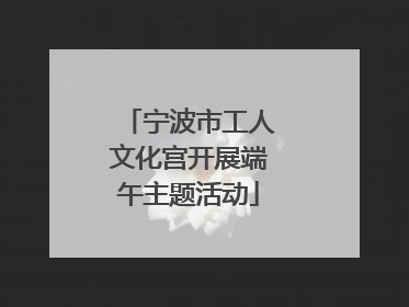 宁波市工人文化宫开展端午主题活动