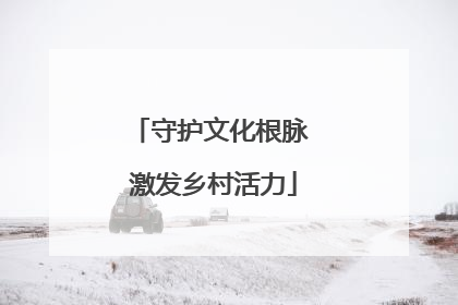 守护文化根脉 激发乡村活力