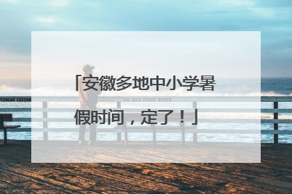 安徽多地中小学暑假时间，定了！