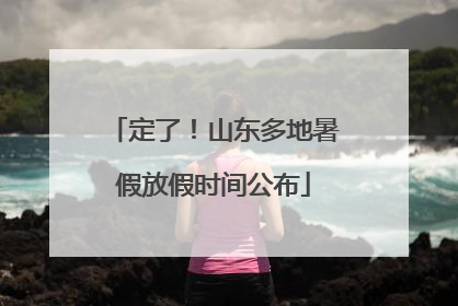 定了！山东多地暑假放假时间公布