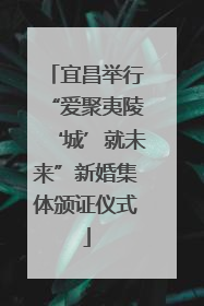 宜昌举行“爱聚夷陵‘城’就未来”新婚集体颁证仪式