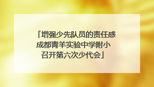 增强少先队员的责任感 成都青羊实验中学附小召开第六次少代会