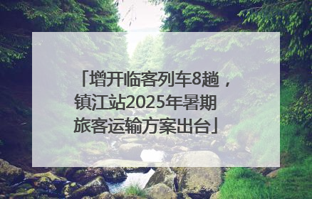 增开临客列车8趟，镇江站2025年暑期旅客运输方案出台