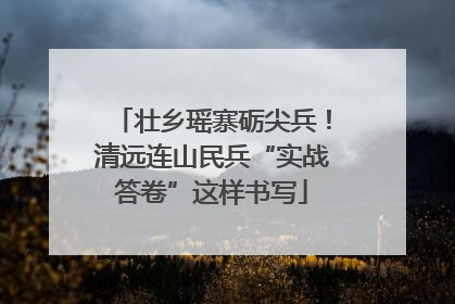 壮乡瑶寨砺尖兵！清远连山民兵“实战答卷”这样书写