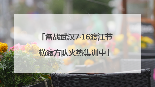 备战武汉7·16渡江节 横渡方队火热集训中