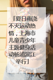 夏日雨浇不灭运动热情，上海市儿童青少年主题健身活动杨浦滨江举行