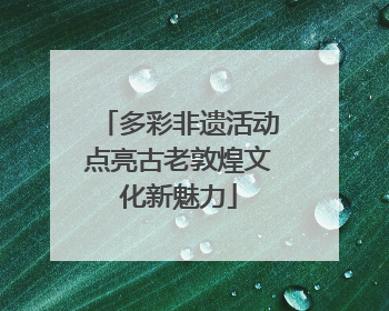 多彩非遗活动点亮古老敦煌文化新魅力