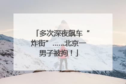 多次深夜飙车“炸街”……北京一男子被拘！