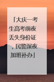 大庆一考生高考前夜丢失身份证，民警深夜加班补办